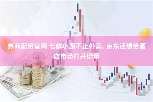券商配资官网 七鲜小厨不止外卖, 京东还想给酒店市场打开增量
